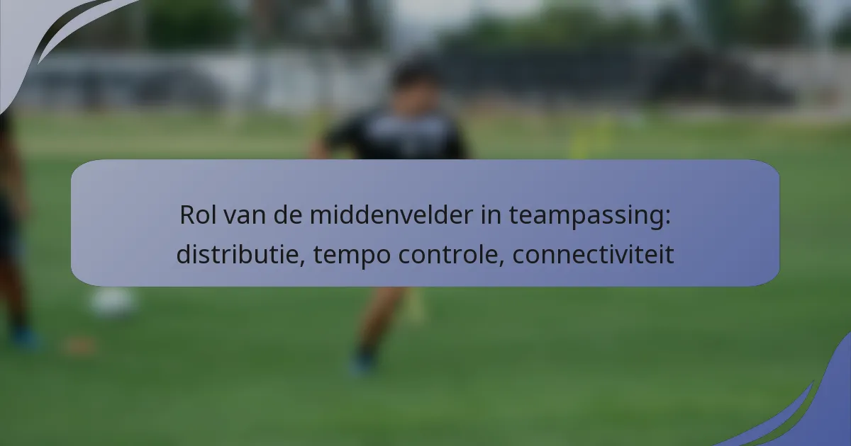 Rol van de middenvelder in teampassing: distributie, tempo controle, connectiviteit