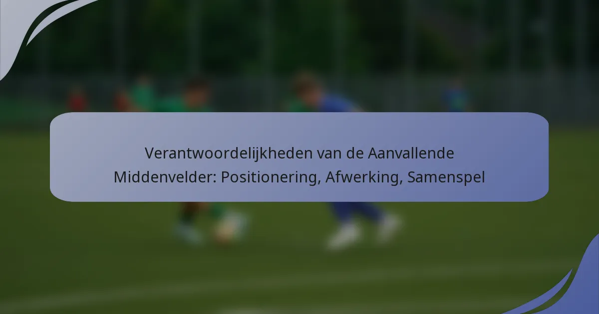 Verantwoordelijkheden van de Aanvallende Middenvelder: Positionering, Afwerking, Samenspel
