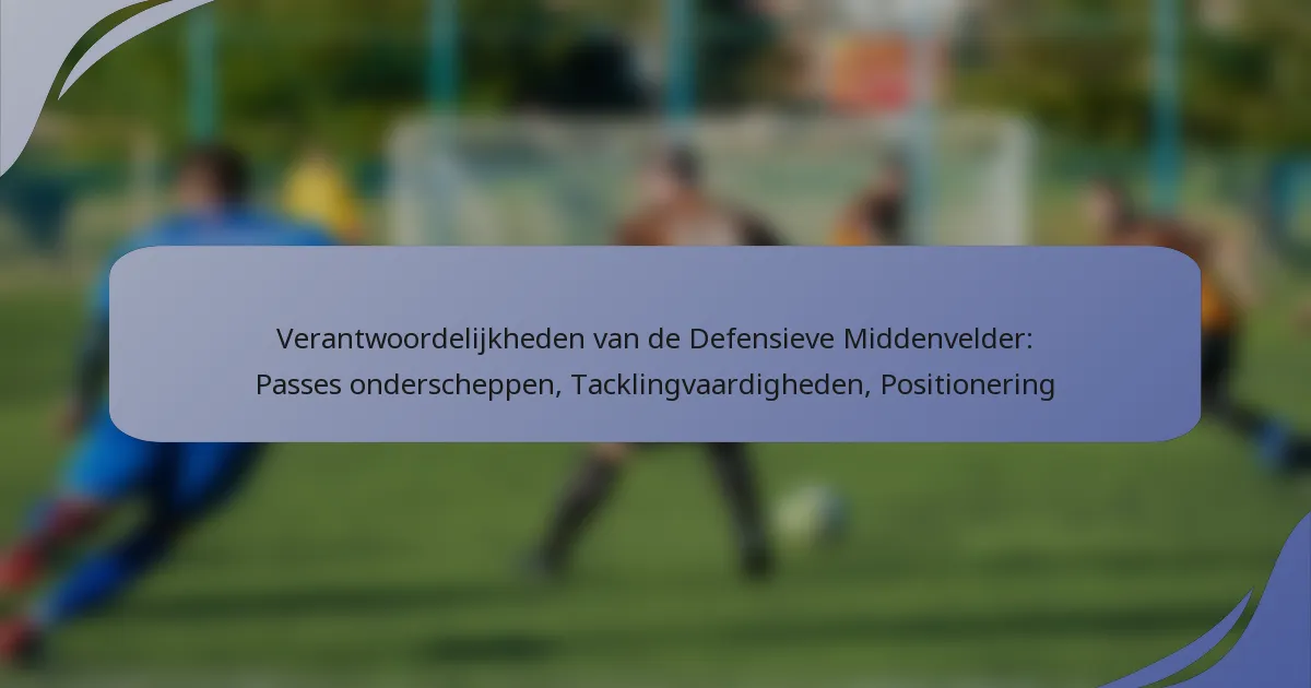 Verantwoordelijkheden van de Defensieve Middenvelder: Passes onderscheppen, Tacklingvaardigheden, Positionering
