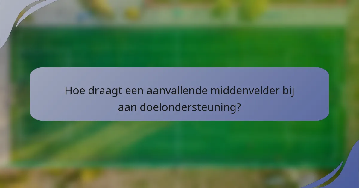 Hoe draagt een aanvallende middenvelder bij aan doelondersteuning?