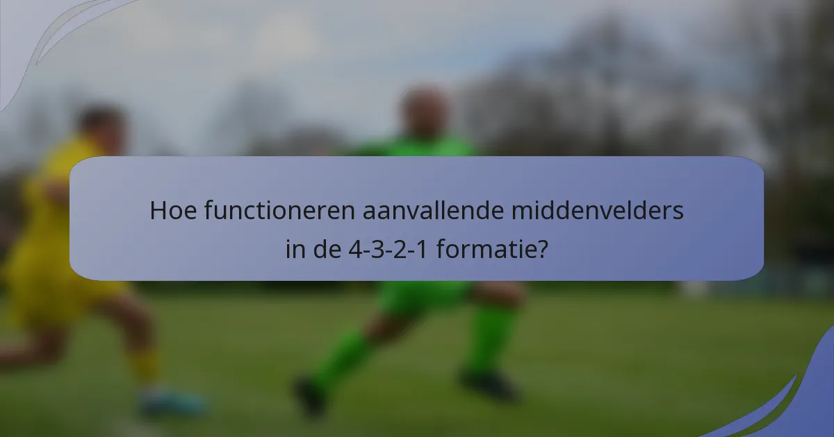 Hoe functioneren aanvallende middenvelders in de 4-3-2-1 formatie?