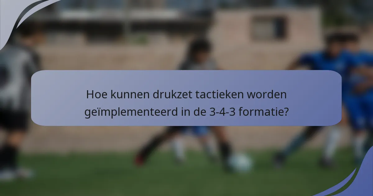 Hoe kunnen drukzet tactieken worden geïmplementeerd in de 3-4-3 formatie?