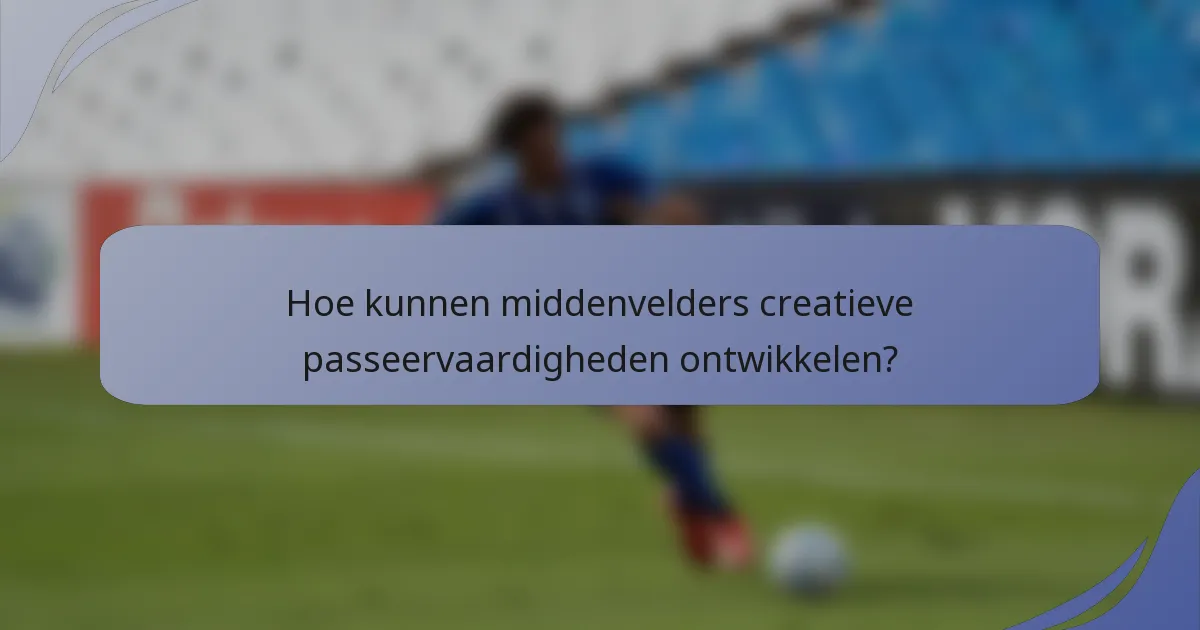 Hoe kunnen middenvelders creatieve passeervaardigheden ontwikkelen?
