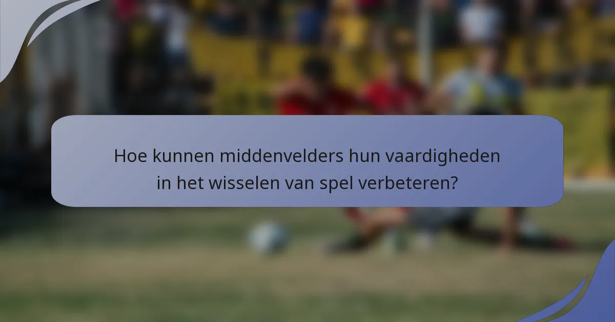 Hoe kunnen middenvelders hun vaardigheden in het wisselen van spel verbeteren?