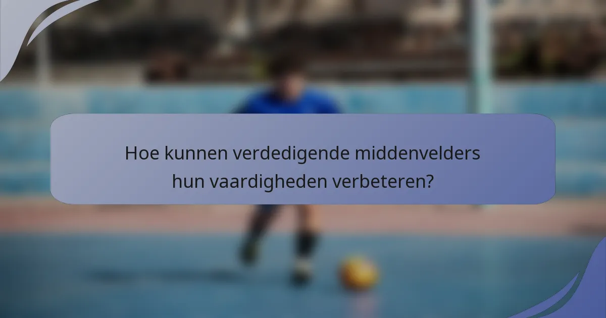 Hoe kunnen verdedigende middenvelders hun vaardigheden verbeteren?