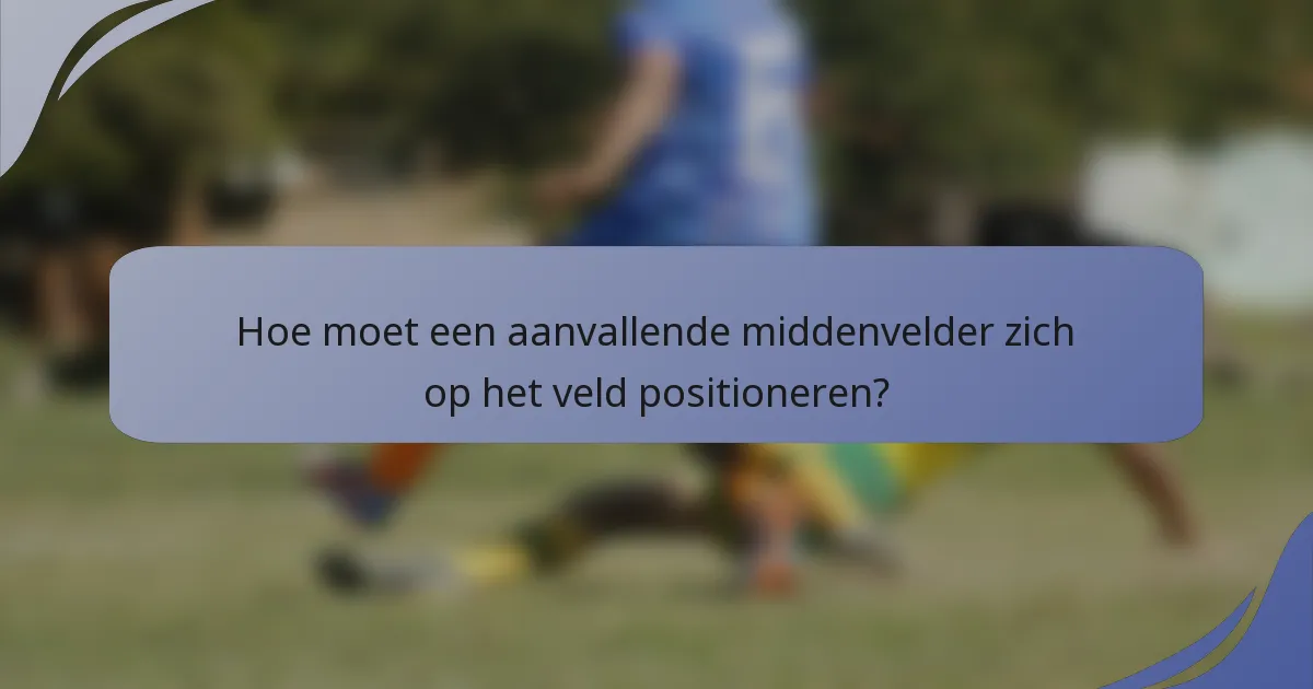 Hoe moet een aanvallende middenvelder zich op het veld positioneren?