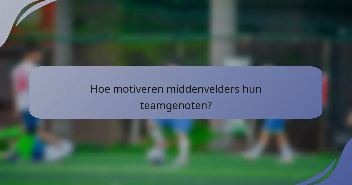 Hoe motiveren middenvelders hun teamgenoten?