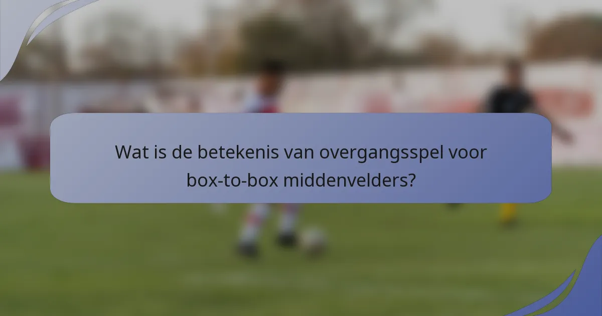 Wat is de betekenis van overgangsspel voor box-to-box middenvelders?