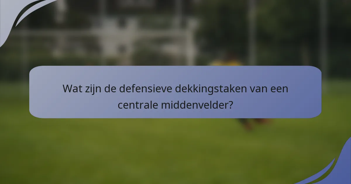 Wat zijn de defensieve dekkingstaken van een centrale middenvelder?