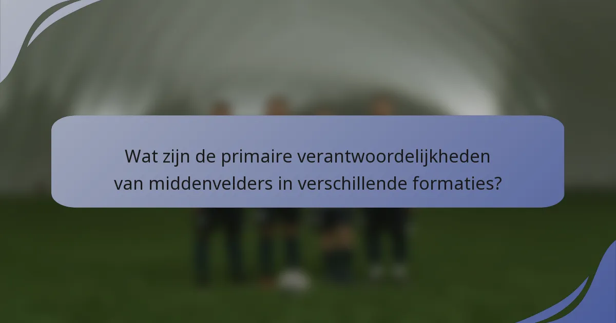 Wat zijn de primaire verantwoordelijkheden van middenvelders in verschillende formaties?