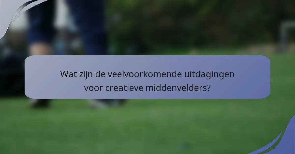 Wat zijn de veelvoorkomende uitdagingen voor creatieve middenvelders?