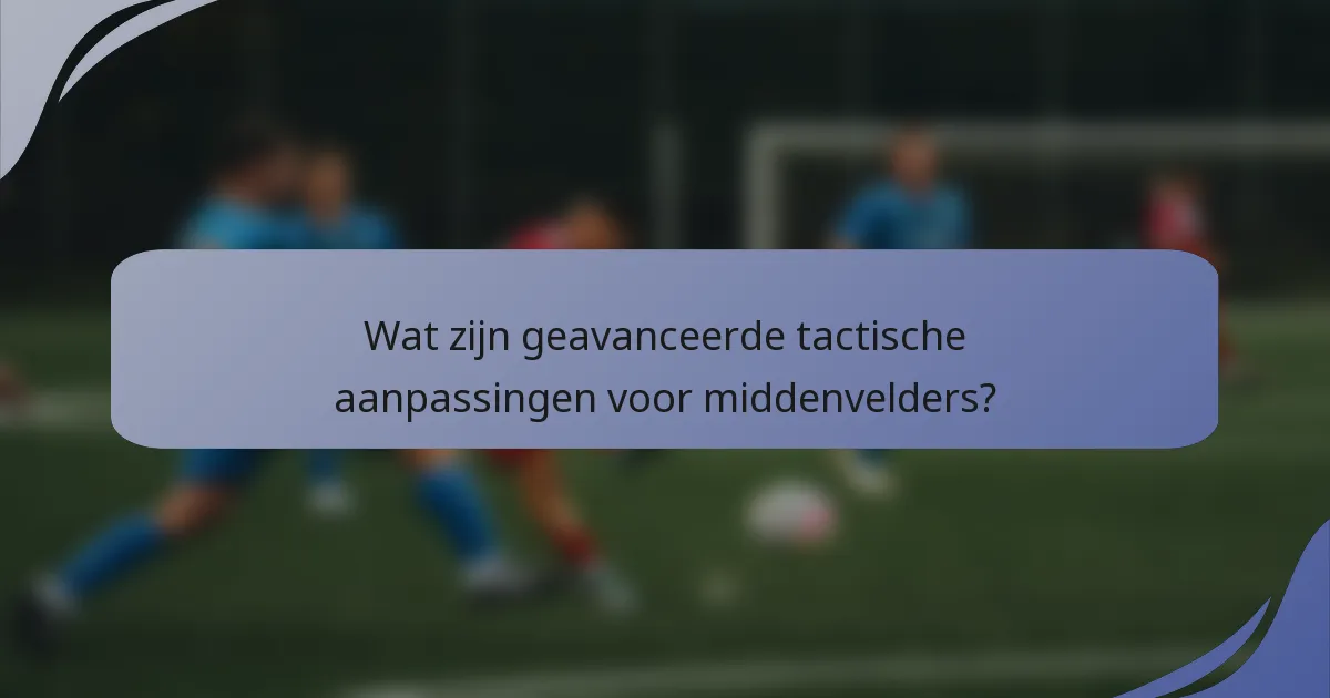 Wat zijn geavanceerde tactische aanpassingen voor middenvelders?