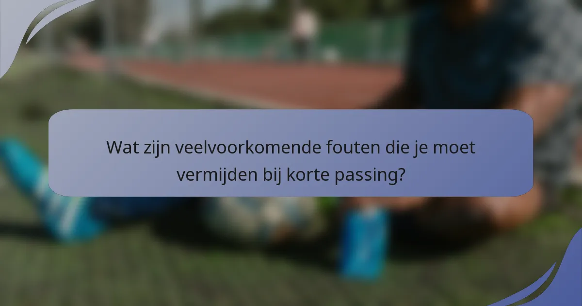 Wat zijn veelvoorkomende fouten die je moet vermijden bij korte passing?
