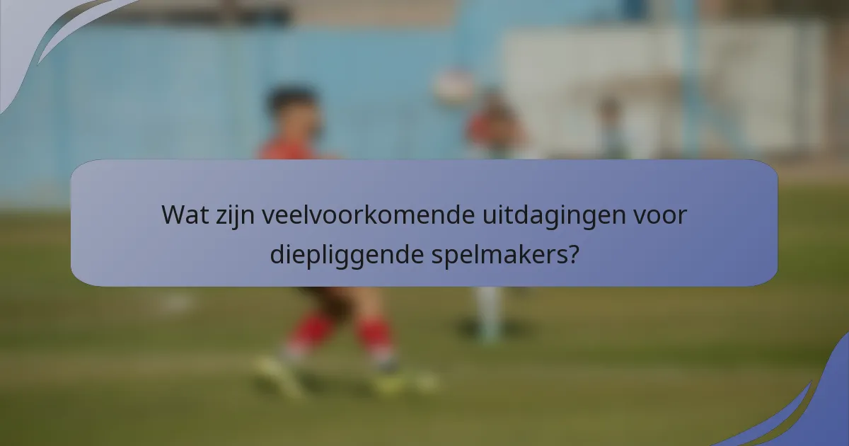 Wat zijn veelvoorkomende uitdagingen voor diepliggende spelmakers?