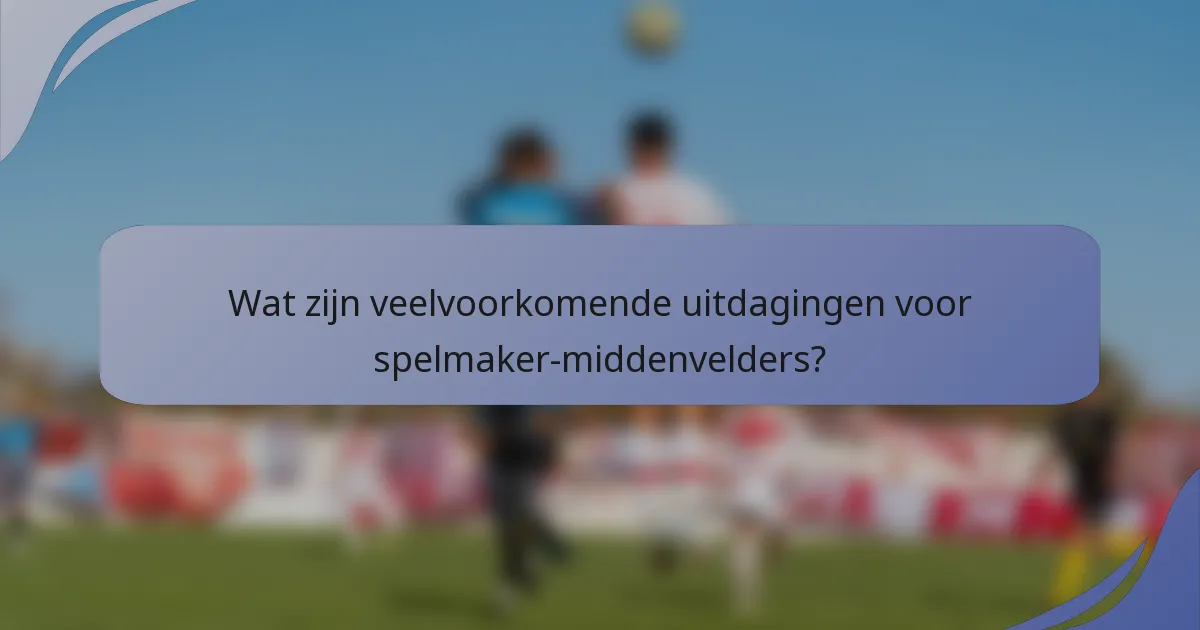Wat zijn veelvoorkomende uitdagingen voor spelmaker-middenvelders?