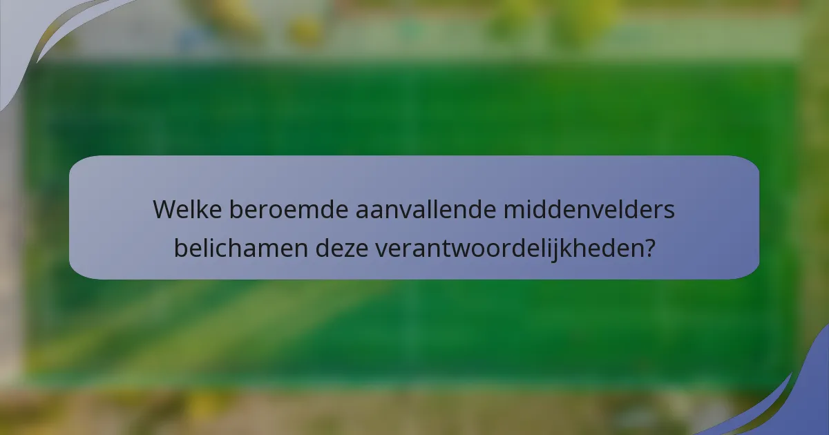 Welke beroemde aanvallende middenvelders belichamen deze verantwoordelijkheden?