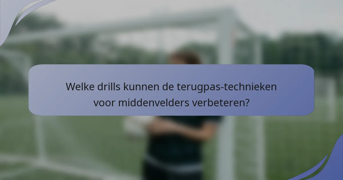 Welke drills kunnen de terugpas-technieken voor middenvelders verbeteren?