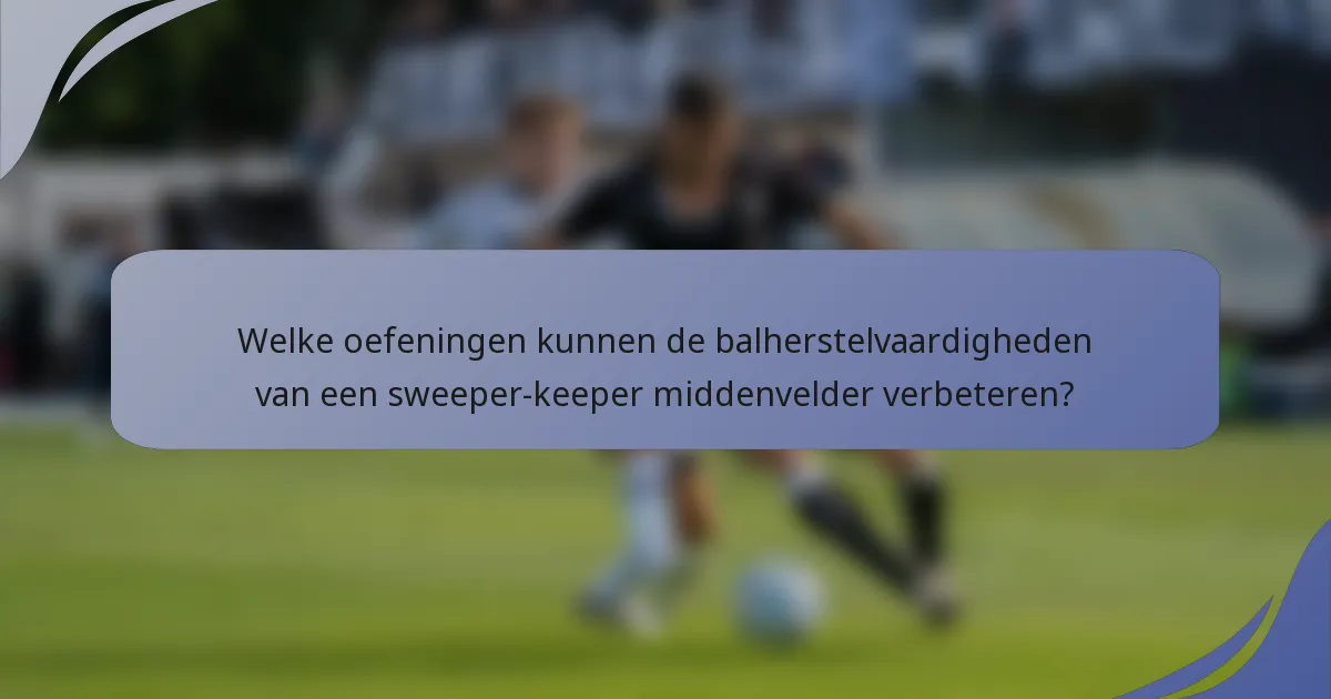 Welke oefeningen kunnen de balherstelvaardigheden van een sweeper-keeper middenvelder verbeteren?
