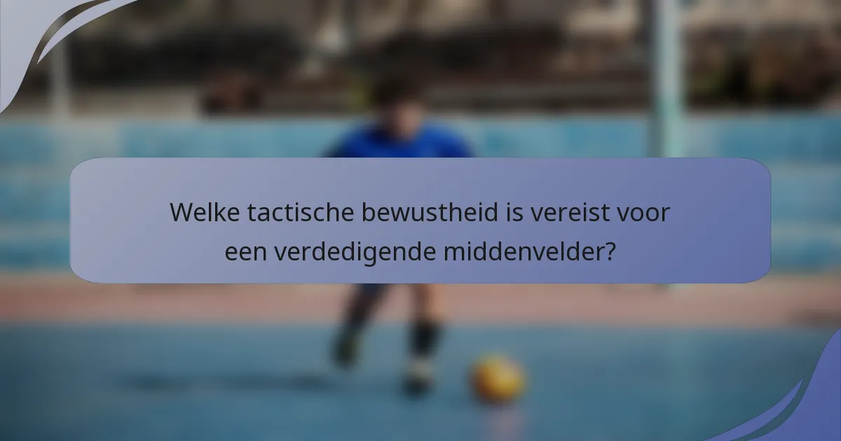 Welke tactische bewustheid is vereist voor een verdedigende middenvelder?