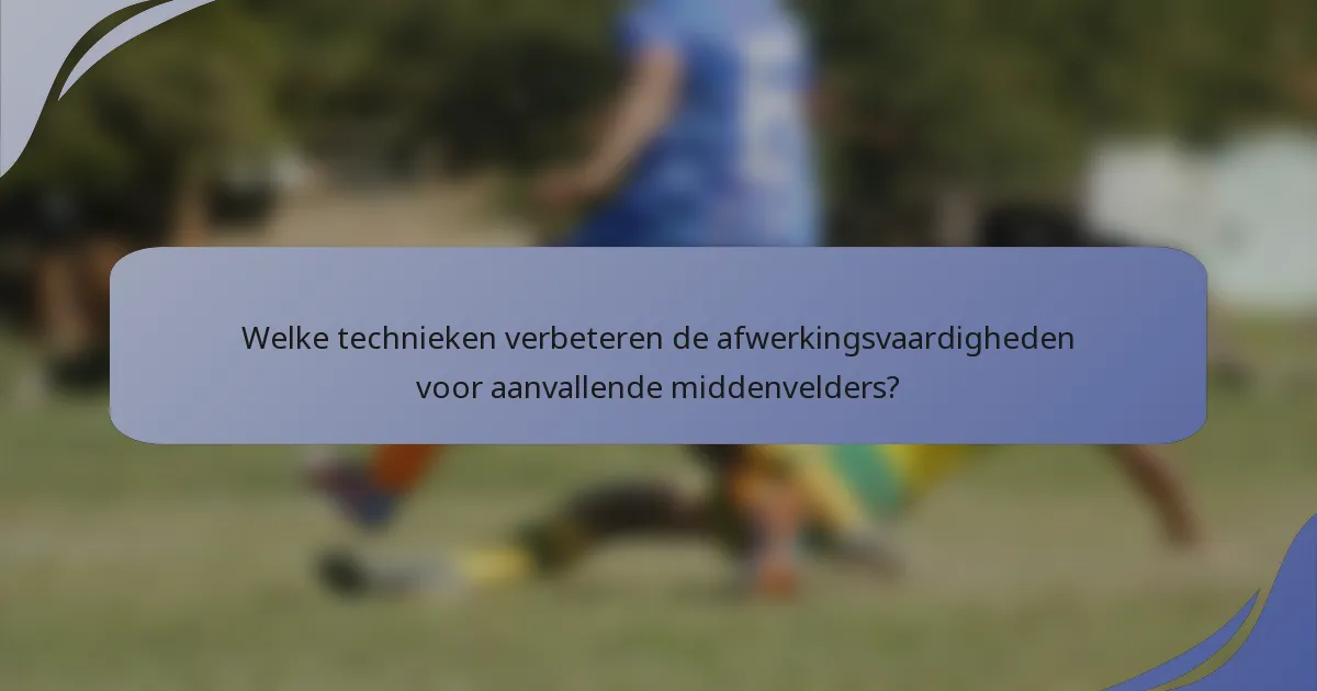 Welke technieken verbeteren de afwerkingsvaardigheden voor aanvallende middenvelders?