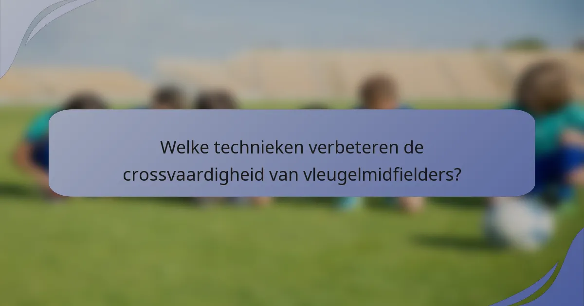 Welke technieken verbeteren de crossvaardigheid van vleugelmidfielders?