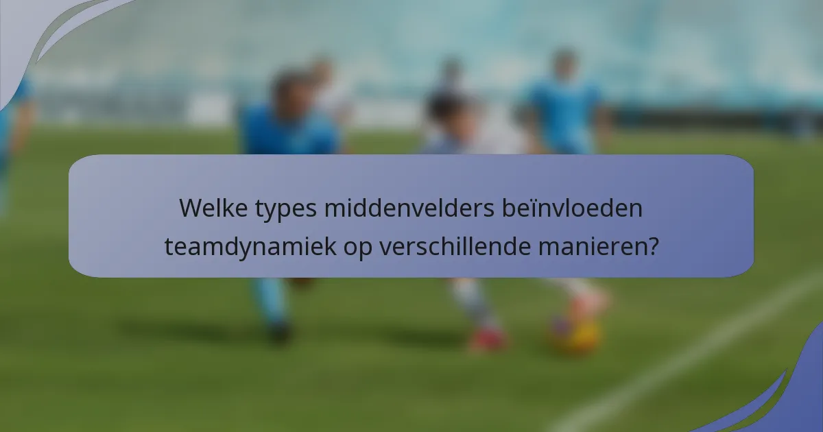 Welke types middenvelders beïnvloeden teamdynamiek op verschillende manieren?