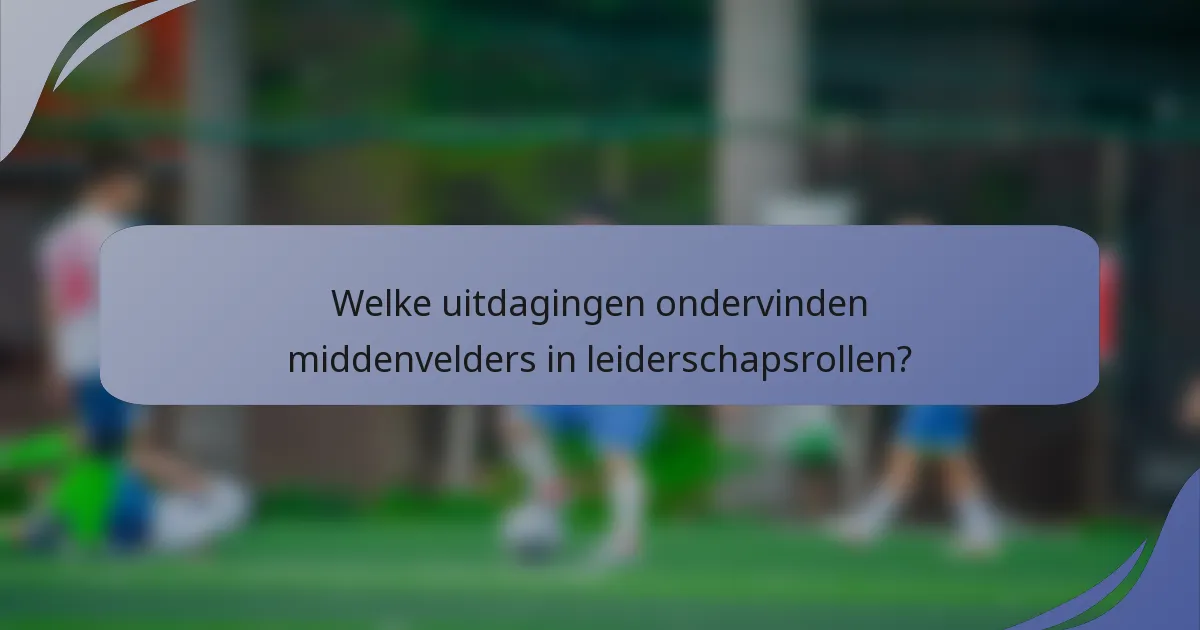 Welke uitdagingen ondervinden middenvelders in leiderschapsrollen?